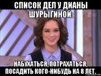 список дел у дианы шурыгиной: набухаться, потрахаться, посадить кого-нибудь на 8 лет.