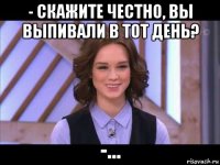 - скажите честно, вы выпивали в тот день? -...