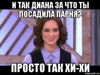 и так диана за что ты посадила парня? просто так хи-хи