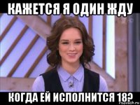 кажется я один жду когда ей исполнится 18?