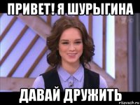 привет! я шурыгина давай дружить