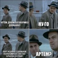 Артём. Давай поговорим о девушках? Ну го Я вот недавно с девушкой познакомился, у нас всё серьёзно, а у тебя? Артём?