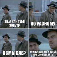 Эй, а как тебя зовут? По разному Всмысле? Иногда выпить иногда просто погулять