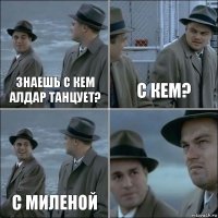 знаешь с кем алдар танцует? с кем? с миленой 