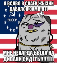 я всиво в сваей жызни дабился сам!!!!!11 мне некагда была на дивани сидеть!!!!!111