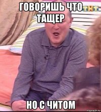 говоришь что тащер но с читом