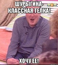 шурыгина- классная телка! хочу ее!