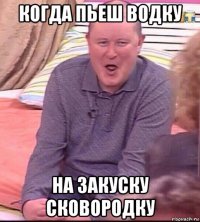 когда пьеш водку на закуску сковородку