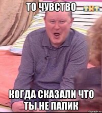 то чувство когда сказали что ты не папик