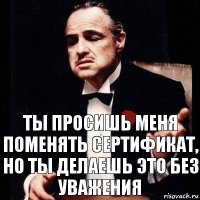 Ты просишь меня поменять сертификат, но ты делаешь это без уважения