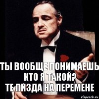 Ты вообще понимаешь кто я такой?
Те пизда на перемене