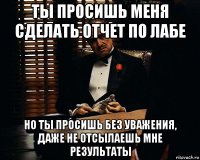 ты просишь меня сделать отчет по лабе но ты просишь без уважения, даже не отсылаешь мне результаты