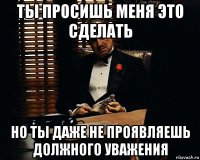 ты просишь меня это сделать но ты даже не проявляешь должного уважения