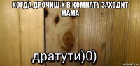 когда дрочиш и в комнату заходит мама 