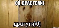 ой драствуй! 