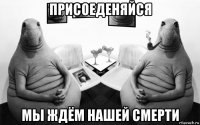 присоеденяйся мы ждём нашей смерти