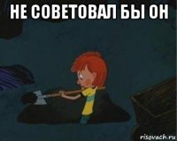 не советовал бы он 