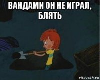 вандами он не играл, блять 