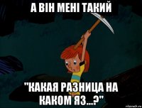 а він мені такий "какая разница на каком яз...?"