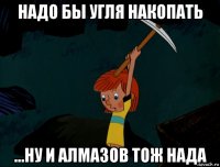 надо бы угля накопать ...ну и алмазов тож нада