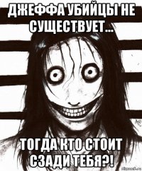 джеффа убийцы не существует... тогда кто стоит сзади тебя?!