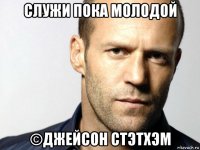 служи пока молодой ©джейсон стэтхэм