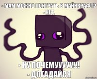 - Мам можно поиграть в майнкрафт?
- Нет. - ну почемууууу!!!
- догадайся