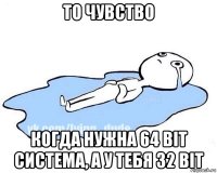 то чувство когда нужна 64 bit система, а у тебя 32 bit