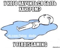 у кого научиться быть хакером? у ferdi5gaming