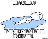 когда никто не подписывается на мой канал...