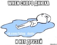 when скоро днюха и нет друзей