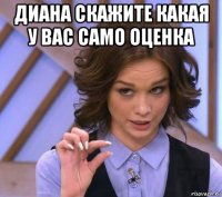 диана скажите какая у вас само оценка 