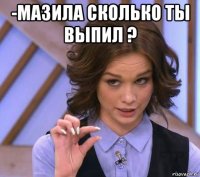 -мазила сколько ты выпил ? 