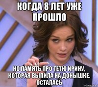 когда 8 лет уже прошло но память про тетю ирину, которая выпила на донышке. осталась