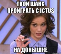 твой шанс проиграть с ictus на донышке