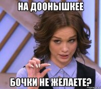 на доонышкее бочки не желаете?