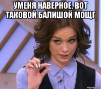 уменя наверное. вот таковой балишой мощг 