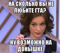 -на сколько вы не любите гта? -ну возможно на донышке