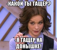 -какой ты тащер? -я тащер на донышке!