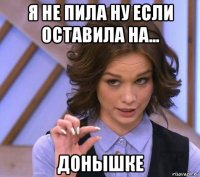 я не пила ну если оставила на... донышке