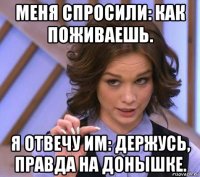 меня спросили: как поживаешь. я отвечу им: держусь, правда на донышке.