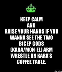 KEEP CALM
AND
Raise your hands if you wanna see the two bicep gods (Kara/Mon-El) arm wrestle on Kara’s coffee table.