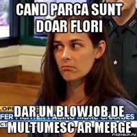 cand parca sunt doar flori dar un blowjob de multumesc ar merge