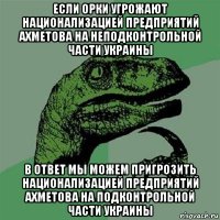 если орки угрожают национализацией предприятий ахметова на неподконтрольной части украины в ответ мы можем пригрозить национализацией предприятий ахметова на подконтрольной части украины