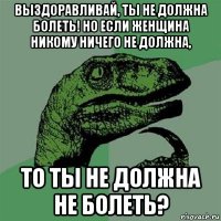 выздоравливай, ты не должна болеть! но если женщина никому ничего не должна, то ты не должна не болеть?