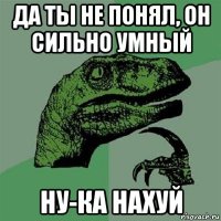 да ты не понял, он сильно умный ну-ка нахуй