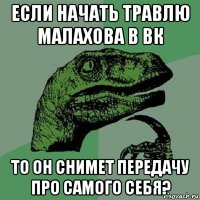 если начать травлю малахова в вк то он снимет передачу про самого себя?