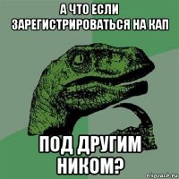 а что если зарегистрироваться на кап под другим ником?