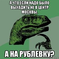 а что если надо было выходить не в центр москвы, а на рублевку?