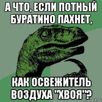 а что, если потный буратино пахнет, как освежитель воздуха "хвоя"?